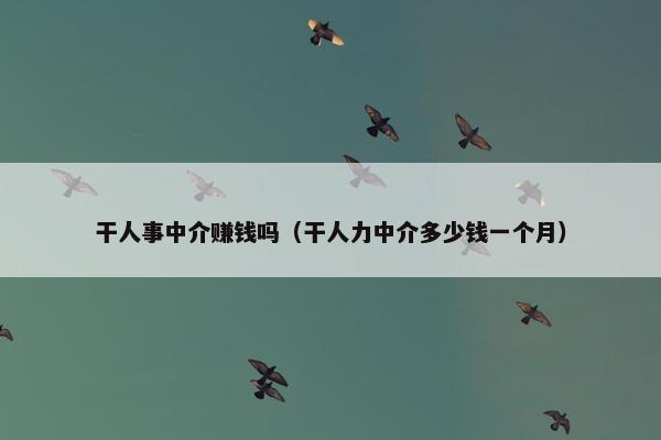 干人事中介赚钱吗（干人力中介多少钱一个月）