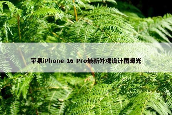 苹果iPhone 16 Pro最新外观设计图曝光