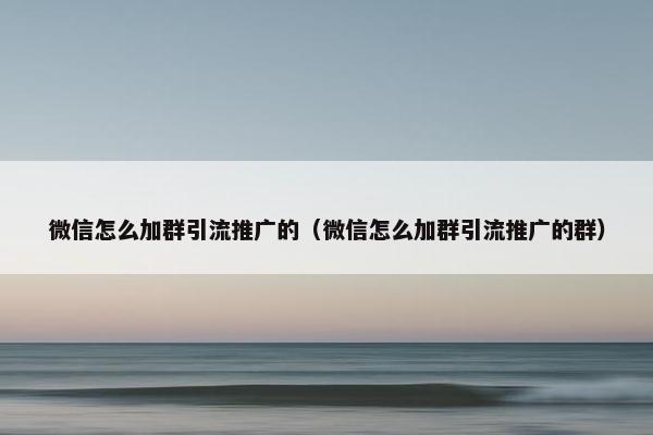 微信怎么加群引流推广的（微信怎么加群引流推广的群）