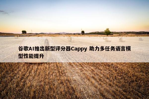 谷歌AI推出新型评分器Cappy 助力多任务语言模型性能提升