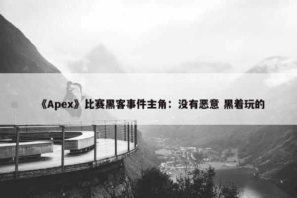 《Apex》比赛黑客事件主角：没有恶意 黑着玩的