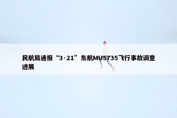民航局通报“3·21”东航MU5735飞行事故调查进展