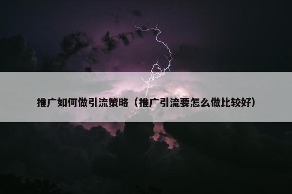 推广如何做引流策略（推广引流要怎么做比较好）