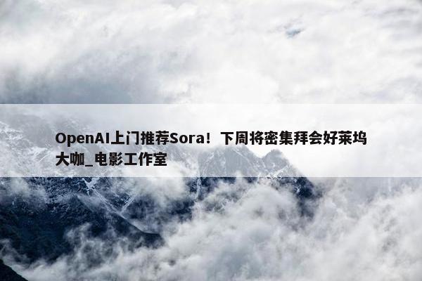 OpenAI上门推荐Sora！下周将密集拜会好莱坞大咖_电影工作室