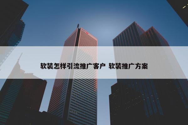 软装怎样引流推广客户 软装推广方案