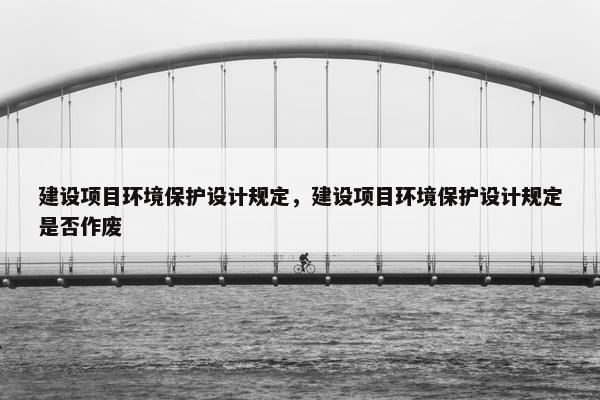 建设项目环境保护设计规定，建设项目环境保护设计规定是否作废