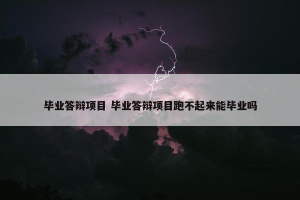 毕业答辩项目 毕业答辩项目跑不起来能毕业吗