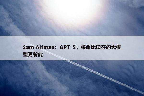 Sam Altman：GPT-5，将会比现在的大模型更智能