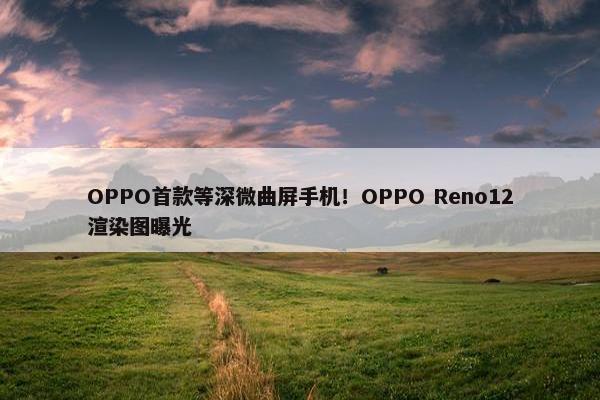 OPPO首款等深微曲屏手机！OPPO Reno12渲染图曝光