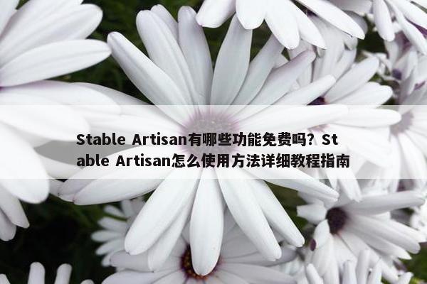 Stable Artisan有哪些功能免费吗？Stable Artisan怎么使用方法详细教程指南