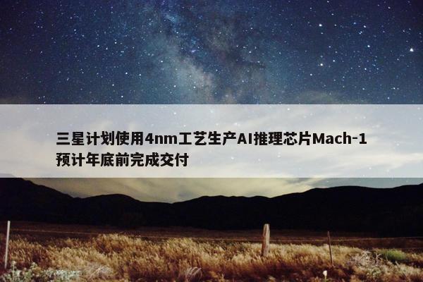 三星计划使用4nm工艺生产AI推理芯片Mach-1预计年底前完成交付