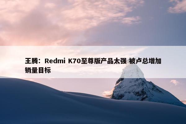 王腾：Redmi K70至尊版产品太强 被卢总增加销量目标