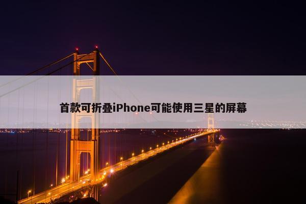 首款可折叠iPhone可能使用三星的屏幕