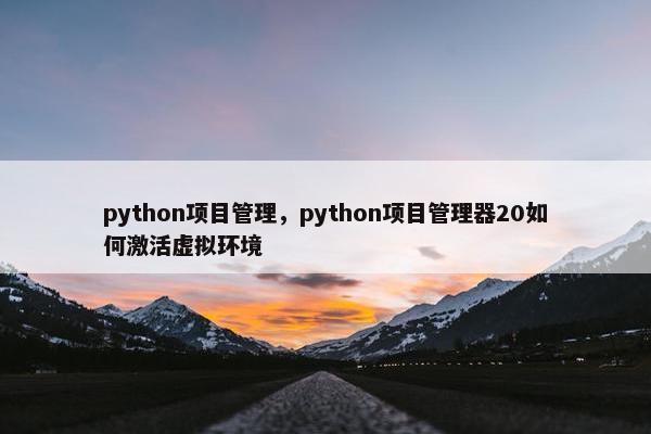 python项目管理，python项目管理器20如何激活虚拟环境