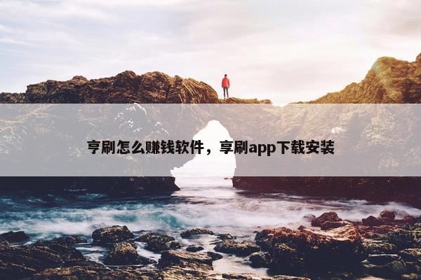 亨刷怎么赚钱软件，享刷app下载安装