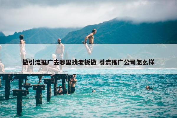 做引流推广去哪里找老板做 引流推广公司怎么样