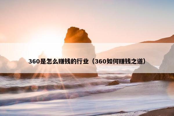 360是怎么赚钱的行业（360如何赚钱之道）