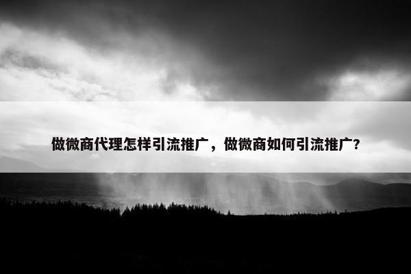 做微商代理怎样引流推广，做微商如何引流推广?