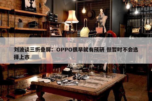 刘波谈三折叠屏：OPPO很早就有预研 但暂时不会选择上市