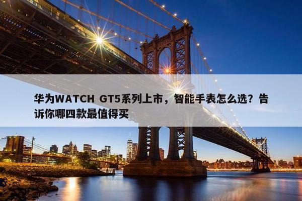 华为WATCH GT5系列上市，智能手表怎么选？告诉你哪四款最值得买