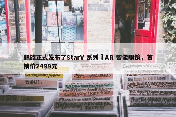 魅族正式发布了StarV 系列 AR 智能眼镜，首销价2499元