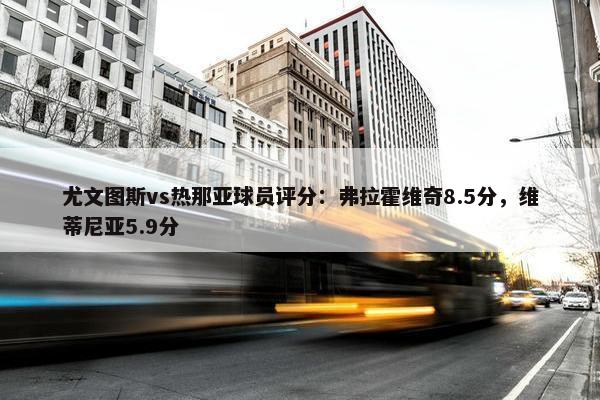 尤文图斯vs热那亚球员评分：弗拉霍维奇8.5分，维蒂尼亚5.9分