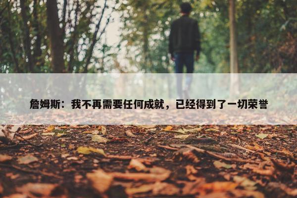 詹姆斯：我不再需要任何成就，已经得到了一切荣誉